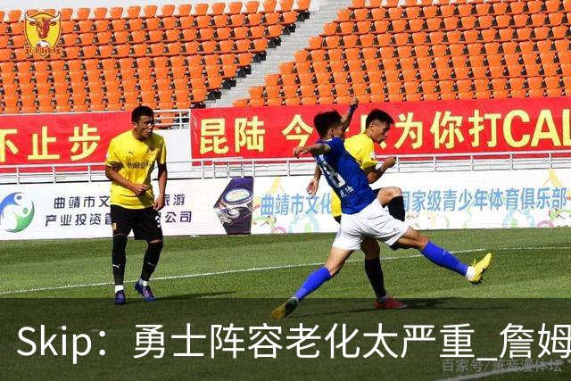 Skip：勇士阵容老化太严重 詹姆斯回骑士夺冠概率大过勇士